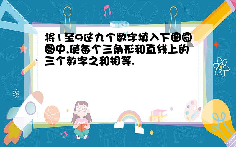 将1至9这九个数字填入下图圆圈中,使每个三角形和直线上的三个数字之和相等.