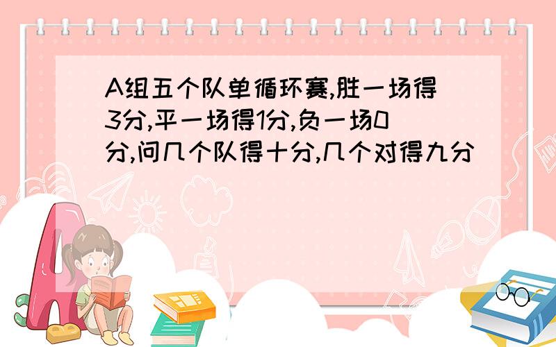 A组五个队单循环赛,胜一场得3分,平一场得1分,负一场0分,问几个队得十分,几个对得九分