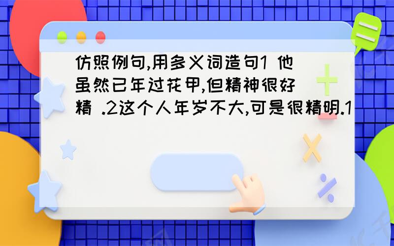 仿照例句,用多义词造句1 他虽然已年过花甲,但精神很好 精 .2这个人年岁不大,可是很精明.1__________________________ 1__________________红 透2__________________________ 2———————————