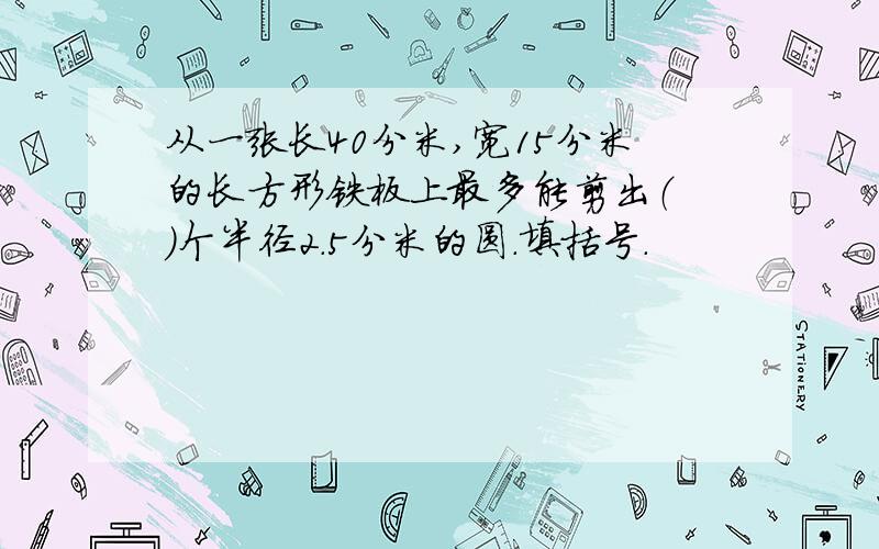 从一张长40分米,宽15分米的长方形铁板上最多能剪出（ ）个半径2.5分米的圆.填括号.