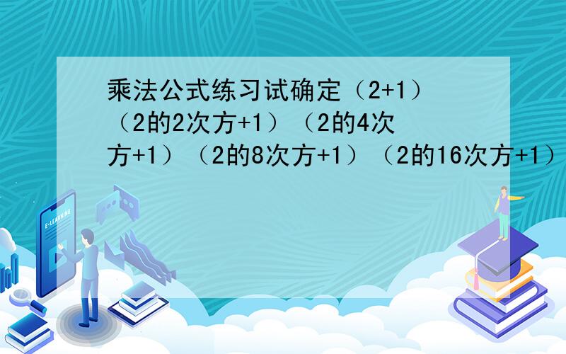 乘法公式练习试确定（2+1）（2的2次方+1）（2的4次方+1）（2的8次方+1）（2的16次方+1）（2的32次方+1）的末位数字