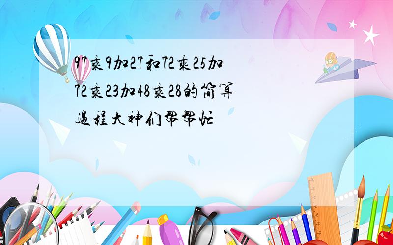 97乘9加27和72乘25加72乘23加48乘28的简算过程大神们帮帮忙