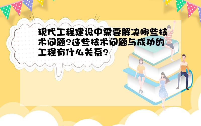 现代工程建设中需要解决哪些技术问题?这些技术问题与成功的工程有什么关系?