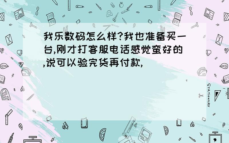 我乐数码怎么样?我也准备买一台,刚才打客服电话感觉蛮好的,说可以验完货再付款,