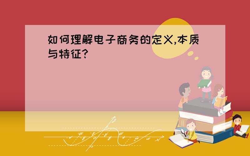 如何理解电子商务的定义,本质与特征?