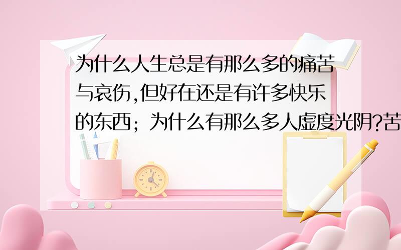 为什么人生总是有那么多的痛苦与哀伤,但好在还是有许多快乐的东西；为什么有那么多人虚度光阴?苦短的光阴,让人心生遗憾,但对于我们最大的痛楚就是无聊,无所事事的生活着,抱着希望的