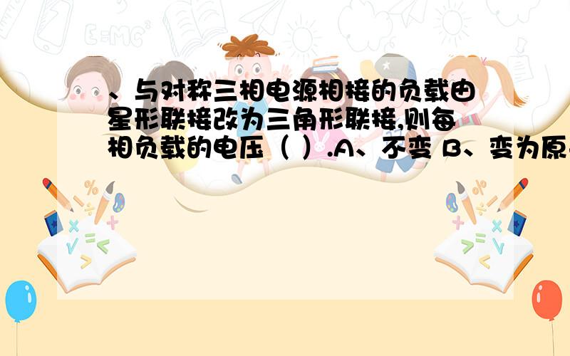 、与对称三相电源相接的负载由星形联接改为三角形联接,则每相负载的电压（ ）.A、不变 B、变为原来的 倍 C、减少 倍 D、增加3倍