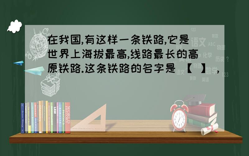 在我国,有这样一条铁路,它是世界上海拔最高,线路最长的高原铁路.这条铁路的名字是 【 】 ,