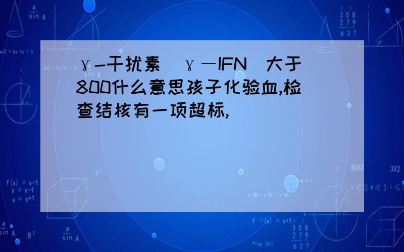 γ-干扰素（γ―IFN)大于800什么意思孩子化验血,检查结核有一项超标,