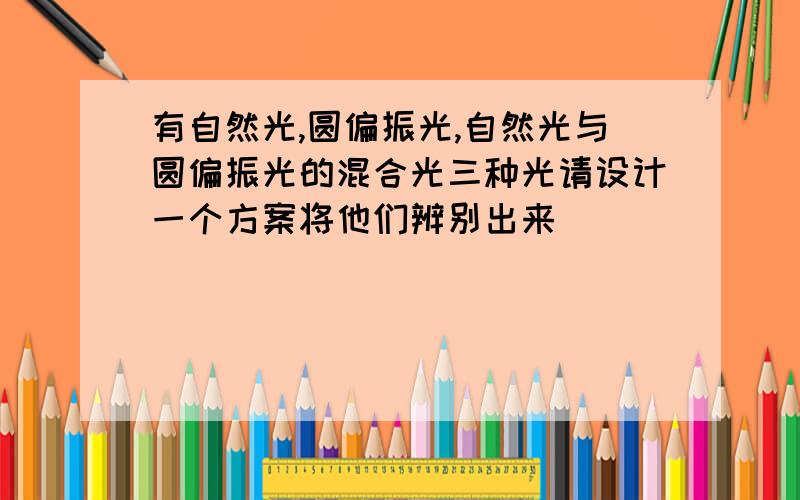 有自然光,圆偏振光,自然光与圆偏振光的混合光三种光请设计一个方案将他们辨别出来