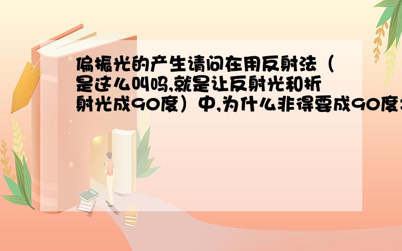 偏振光的产生请问在用反射法（是这么叫吗,就是让反射光和折射光成90度）中,为什么非得要成90度才能是偏振光呢?