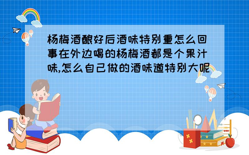 杨梅酒酿好后酒味特别重怎么回事在外边喝的杨梅酒都是个果汁味,怎么自己做的酒味道特别大呢