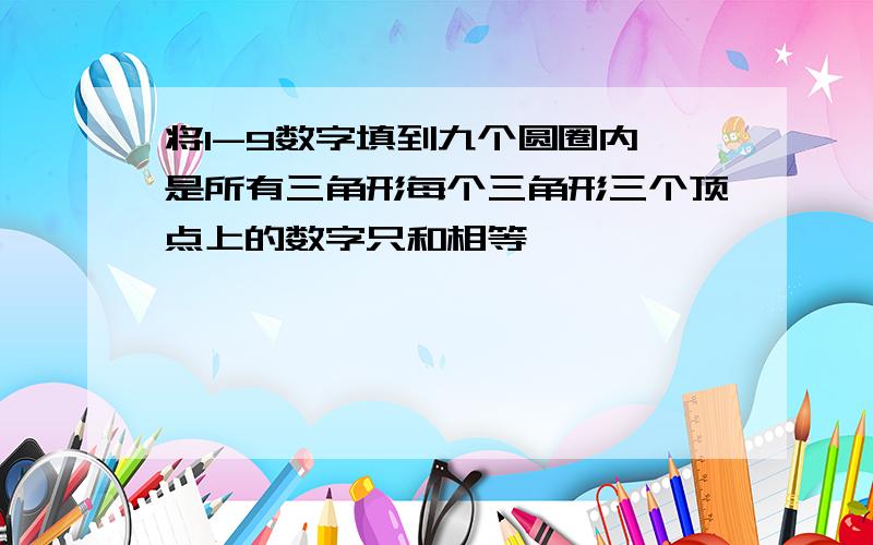 将1-9数字填到九个圆圈内 是所有三角形每个三角形三个顶点上的数字只和相等