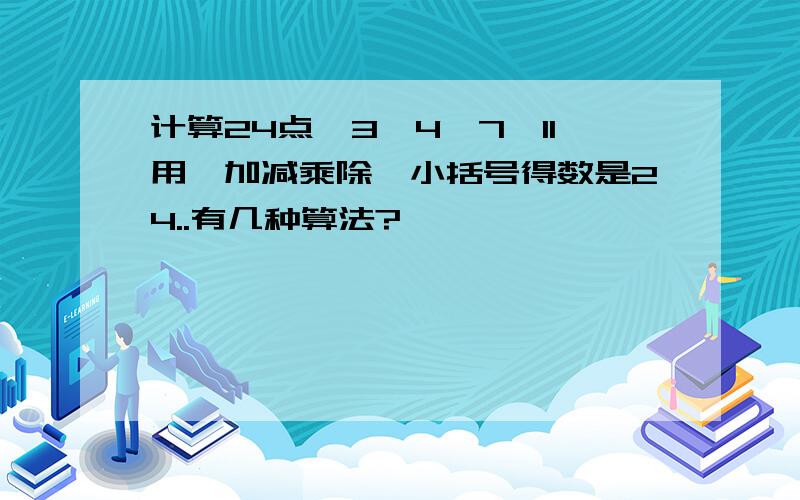 计算24点,3,4,7,11用,加减乘除,小括号得数是24..有几种算法?