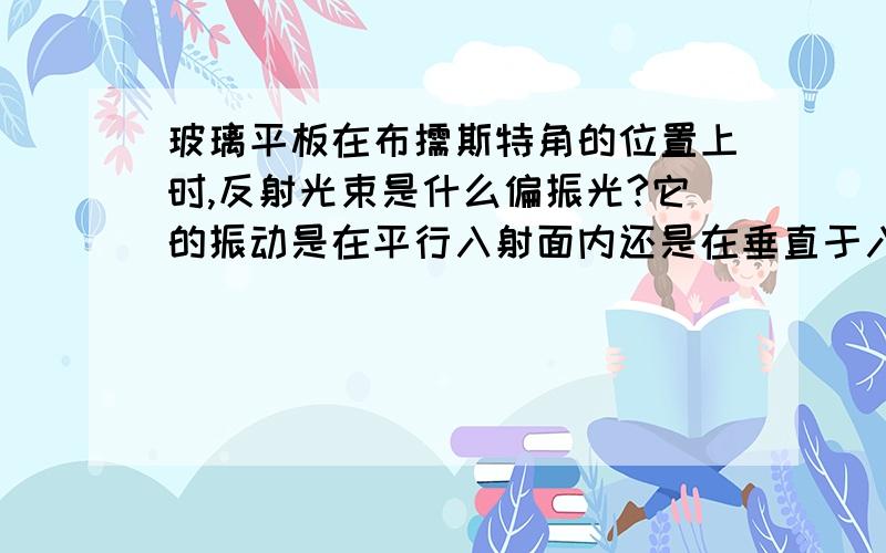 玻璃平板在布儒斯特角的位置上时,反射光束是什么偏振光?它的振动是在平行入射面内还是在垂直于入射面内?