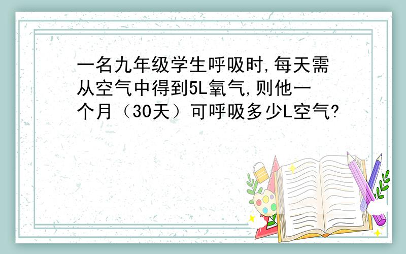 一名九年级学生呼吸时,每天需从空气中得到5L氧气,则他一个月（30天）可呼吸多少L空气?