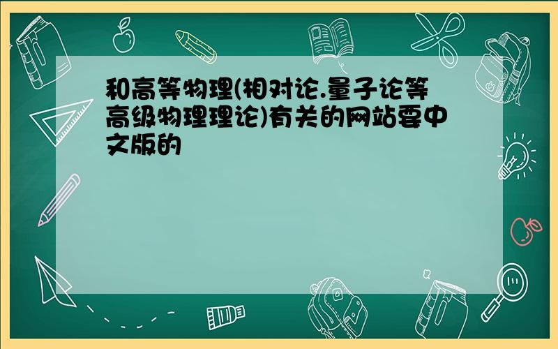 和高等物理(相对论.量子论等高级物理理论)有关的网站要中文版的