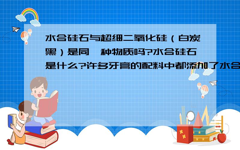 水合硅石与超细二氧化硅（白炭黑）是同一种物质吗?水合硅石是什么?许多牙膏的配料中都添加了水合硅石,这与白炭黑是同样一种物质吗?