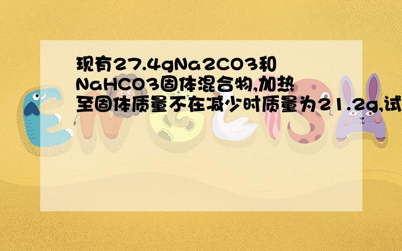 现有27.4gNa2CO3和NaHCO3固体混合物,加热至固体质量不在减少时质量为21.2g,试求Na2CO3和NaHCO3质量各是多少