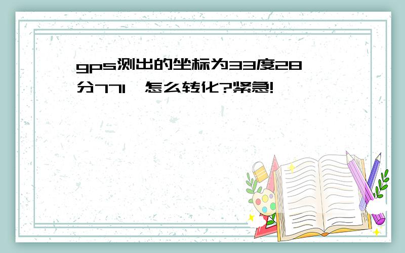 gps测出的坐标为33度28分771,怎么转化?紧急!