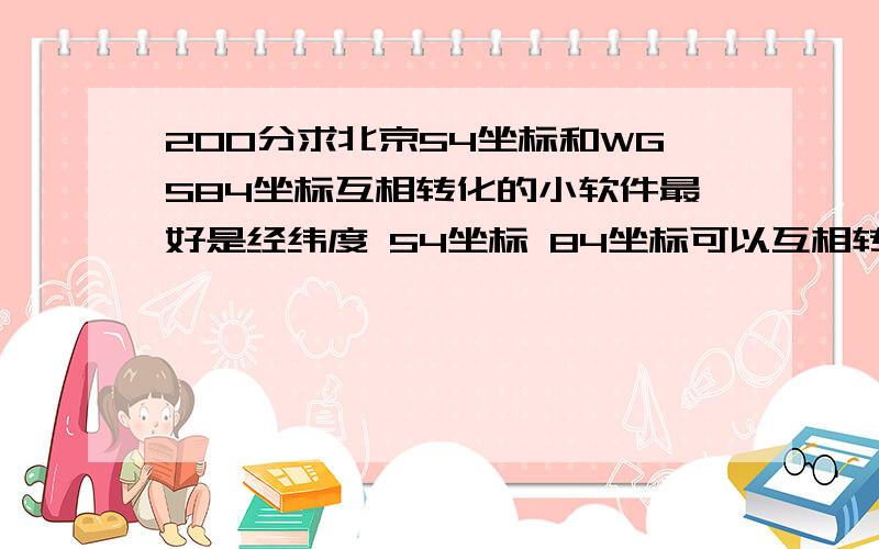 200分求北京54坐标和WGS84坐标互相转化的小软件最好是经纬度 54坐标 84坐标可以互相转化的如提供链接,请确定可用后再发,我已经找了好久,不胜其烦,我急用啊,只要确定可用就立马给分,