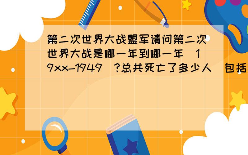 第二次世界大战盟军请问第二次世界大战是哪一年到哪一年(19xx-1949)?总共死亡了多少人(包括军人及难民)?盟军的主要组织国是哪国(只能有一个国家)?