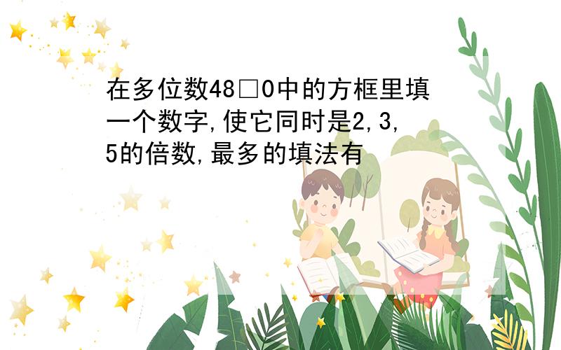 在多位数48□0中的方框里填一个数字,使它同时是2,3,5的倍数,最多的填法有