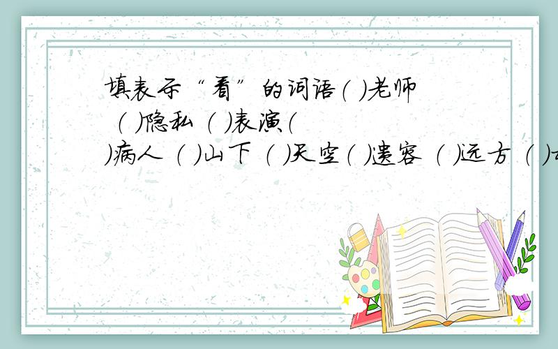 填表示“看”的词语（ ）老师 （ ）隐私 （ ）表演（ ）病人 （ ）山下 （ ）天空（ ）遗容 （ ）远方 （ ）村口（ ）新书 （ ）四周 （ ）敌人