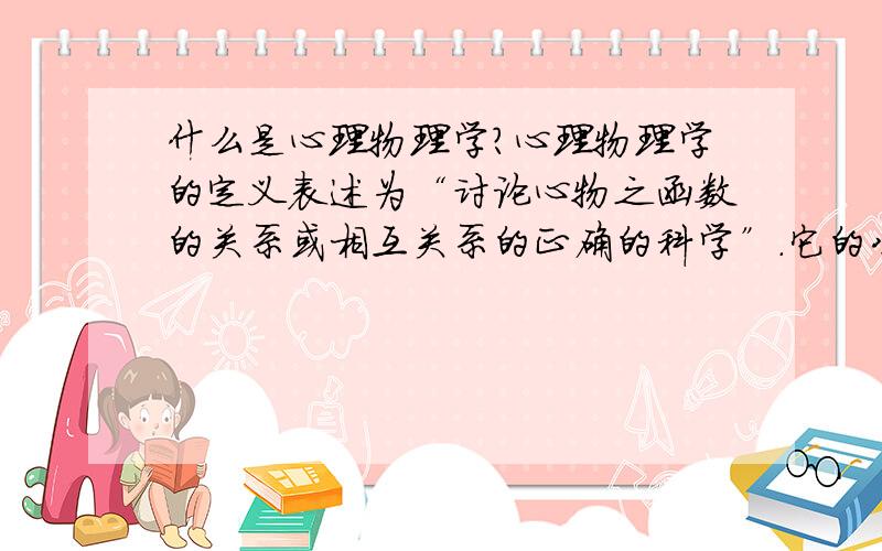 什么是心理物理学?心理物理学的定义表述为“讨论心物之函数的关系或相互关系的正确的科学”.它的公式为：S=KlogR（S代表感觉强度,R代表刺激强度,K为 常数）意思是,刺激作为几何级数增加