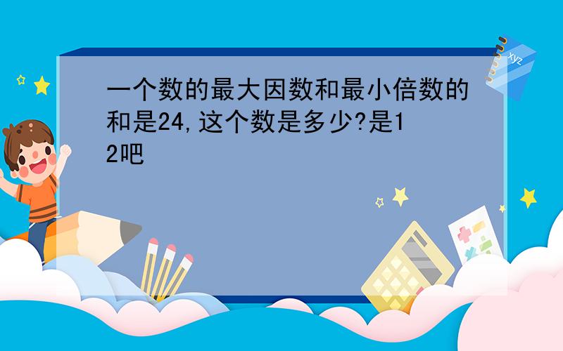 一个数的最大因数和最小倍数的和是24,这个数是多少?是12吧