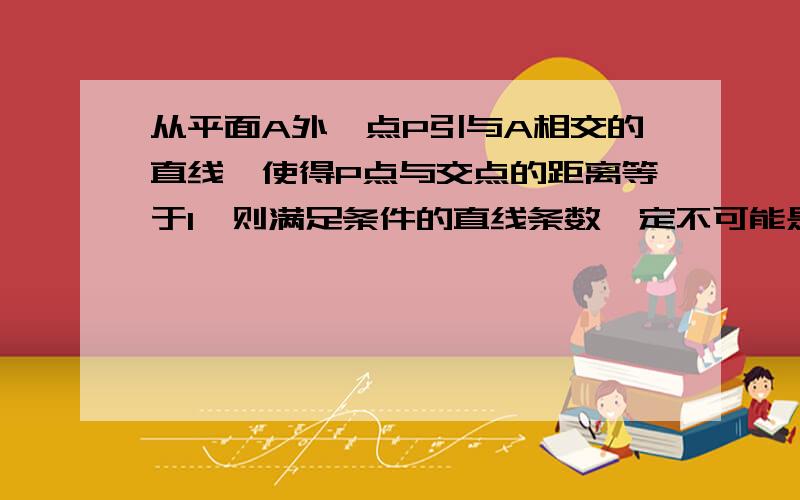 从平面A外一点P引与A相交的直线,使得P点与交点的距离等于1,则满足条件的直线条数一定不可能是?0条对吗