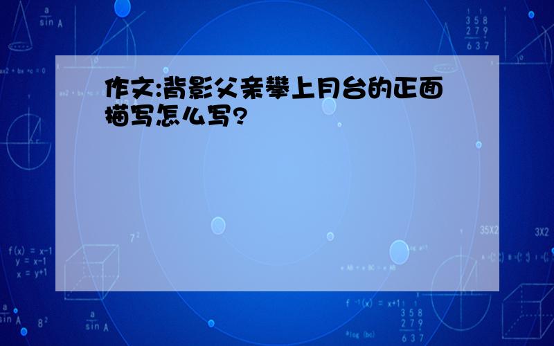 作文:背影父亲攀上月台的正面描写怎么写?