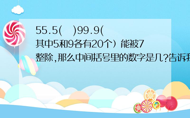 55.5(   )99.9(其中5和9各有20个）能被7整除,那么中间括号里的数字是几?告诉我啊..急!