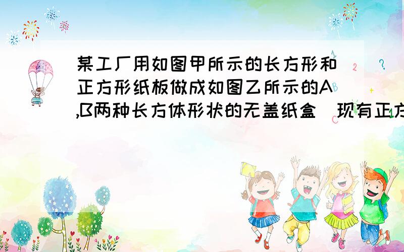 某工厂用如图甲所示的长方形和正方形纸板做成如图乙所示的A,B两种长方体形状的无盖纸盒．现有正方形纸板140张,长方形纸板360张,刚好全部用完,问能做成多少个A型盒子?多少个B型盒子?（1