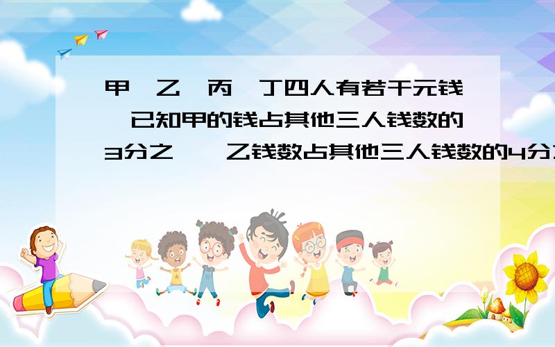 甲,乙,丙,丁四人有若干元钱,已知甲的钱占其他三人钱数的3分之一,乙钱数占其他三人钱数的4分之一,丙的钱数占其他三人的5分之一,丁有92元,求甲,乙丙各多少元