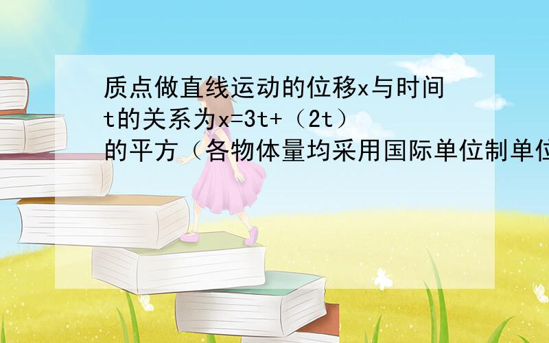 质点做直线运动的位移x与时间t的关系为x=3t+（2t）的平方（各物体量均采用国际单位制单位） A.第2s内的位移是10mB.前3s内的平均速度是7m/sC.任意相邻1s内的位移差都是4mD.任意1s内的速度增加