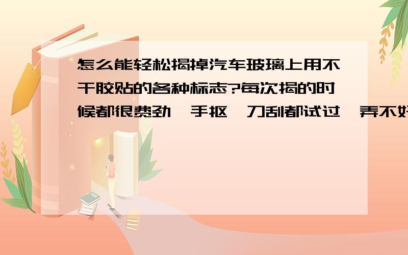 怎么能轻松揭掉汽车玻璃上用不干胶贴的各种标志?每次揭的时候都很费劲,手抠、刀刮都试过,弄不好还会把玻璃刮坏,很头痛.