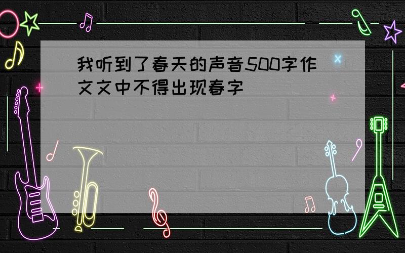 我听到了春天的声音500字作文文中不得出现春字