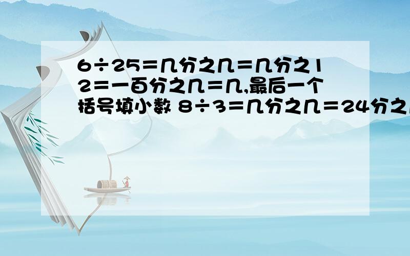 6÷25＝几分之几＝几分之12＝一百分之几＝几,最后一个括号填小数 8÷3＝几分之几＝24分之几＝几分之24,≈几,填小数,保留三位小数