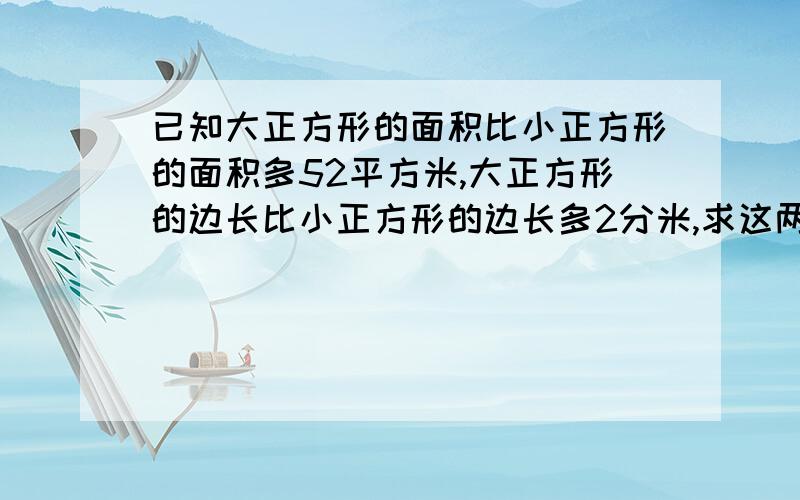 已知大正方形的面积比小正方形的面积多52平方米,大正方形的边长比小正方形的边长多2分米,求这两个正方形的面积?明天就要交了.>3