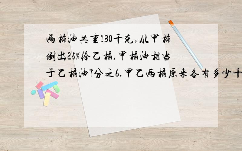 两桶油共重130千克,从甲桶倒出25%给乙桶,甲桶油相当于乙桶油7分之6,甲乙两桶原来各有多少千克?如题