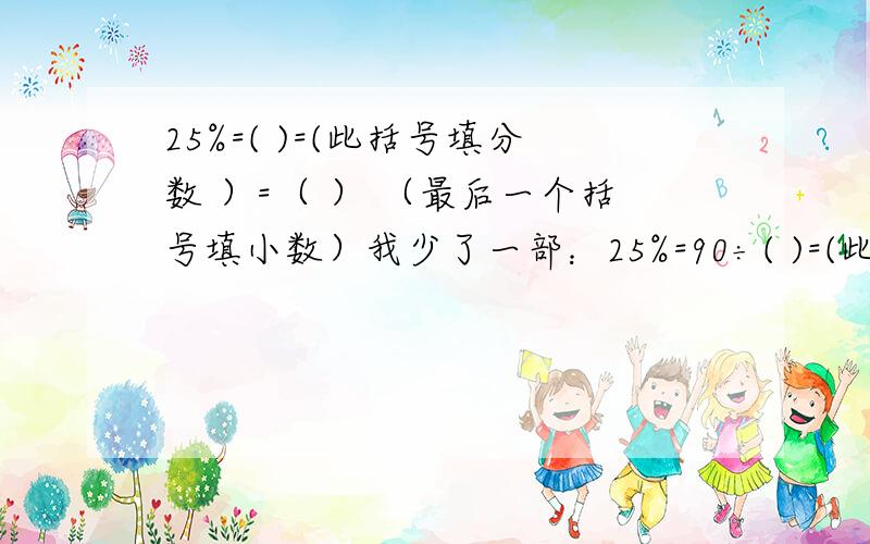 25%=( )=(此括号填分数 ）=（ ） （最后一个括号填小数）我少了一部：25%=90÷( )=(此括号填分数 ）=（ ） （最后一个括号填小数）