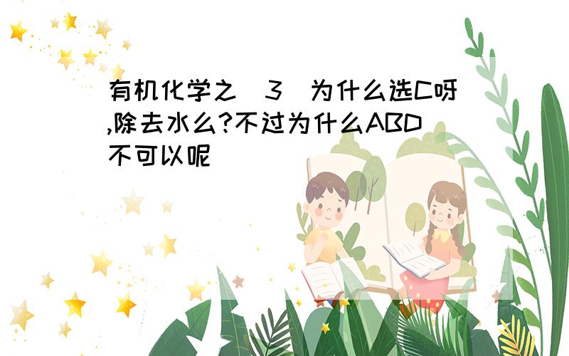 有机化学之（3）为什么选C呀,除去水么?不过为什么ABD不可以呢