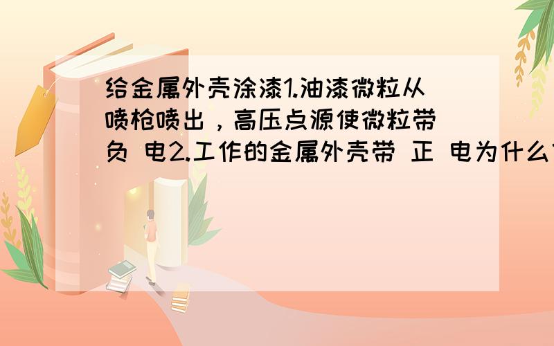 给金属外壳涂漆1.油漆微粒从喷枪喷出，高压点源使微粒带 负 电2.工作的金属外壳带 正 电为什么？老师讲不清楚啊