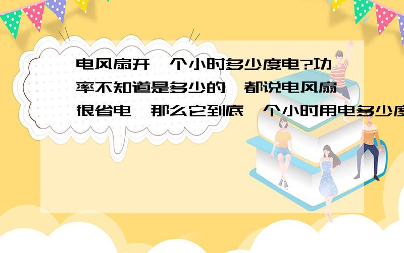 电风扇开一个小时多少度电?功率不知道是多少的,都说电风扇很省电,那么它到底一个小时用电多少度呢?