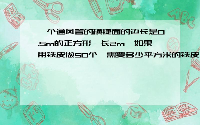 一个通风管的横捷面的边长是0.5m的正方形,长2m,如果用铁皮做50个,需要多少平方米的铁皮