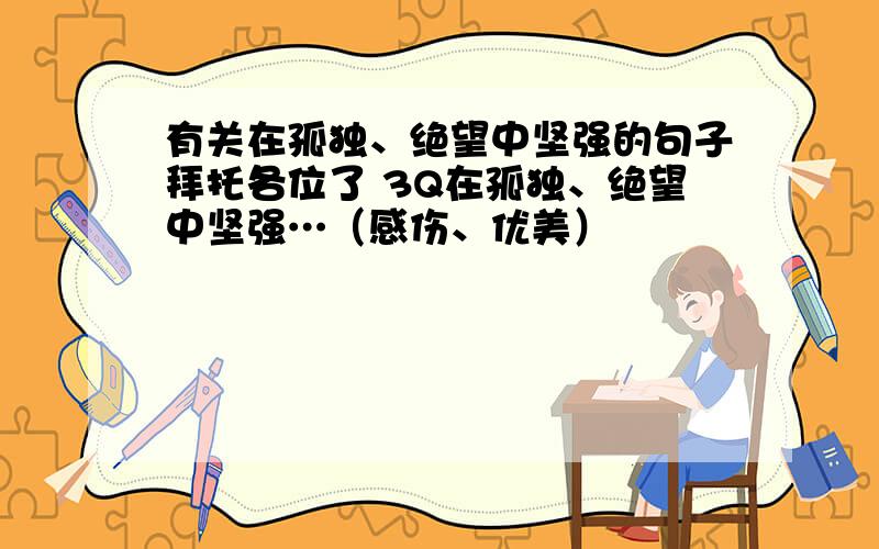 有关在孤独、绝望中坚强的句子拜托各位了 3Q在孤独、绝望中坚强…（感伤、优美）