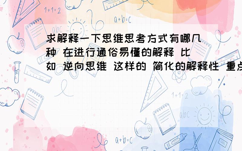 求解释一下思维思考方式有哪几种 在进行通俗易懂的解释 比如 逆向思维 这样的 简化的解释性 重点