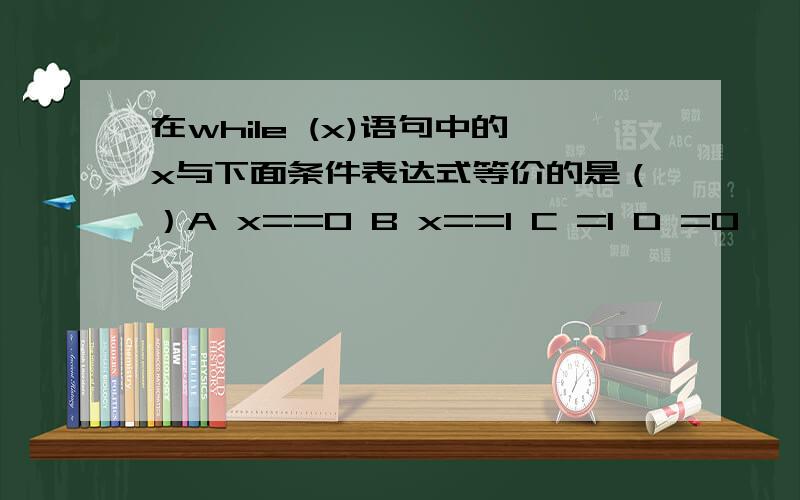 在while (x)语句中的x与下面条件表达式等价的是（）A x==0 B x==1 C =1 D =0