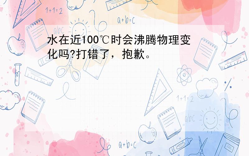 水在近100℃时会沸腾物理变化吗?打错了，抱歉。